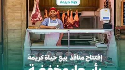 تحت شعار أعلى جودة وأقل سعر، حياة كريمة تفتتح 6 منافذ لبيع اللحوم والدواجن