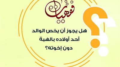 هل يجوز تخصيص الوالد أحد أولاده بالهبة دون غيره؟ .. رؤية فقهية شاملة