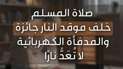 مركز الأزهر للفتوى: صلاة المسلم خلف موقد النار جائزة والمدفأة الكهربائية لا تُعَدُّ نارًا